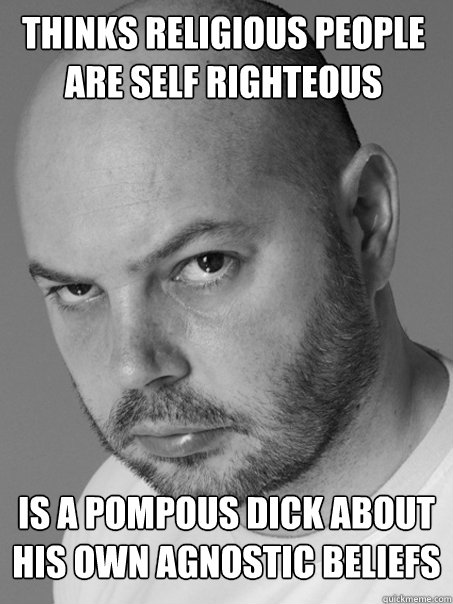 THINKS RELIGIOUS PEOPLE ARE SELF RIGHTEOUS  IS A POMPOUS DICK ABOUT HIS OWN AGNOSTIC BELIEFS  Contradicting Atheist Guy