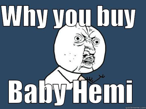 WHY YOU BUY   BABY HEMI Y U No
