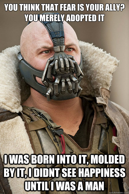 You think that fear is your ally? You merely adopted it I was born into it, molded by it, i didnt see happiness until i was a man - You think that fear is your ally? You merely adopted it I was born into it, molded by it, i didnt see happiness until i was a man  Bad Jokes Bane