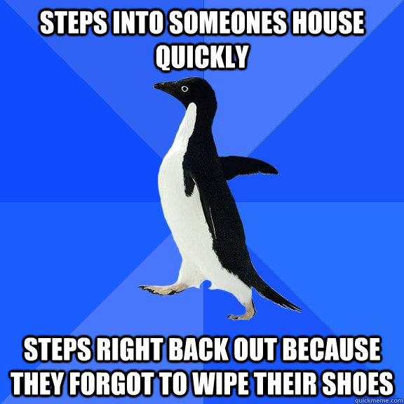 Steps into someones house quickly Steps right back out because they forgot to wipe their shoes  Socially Awkward Penguin