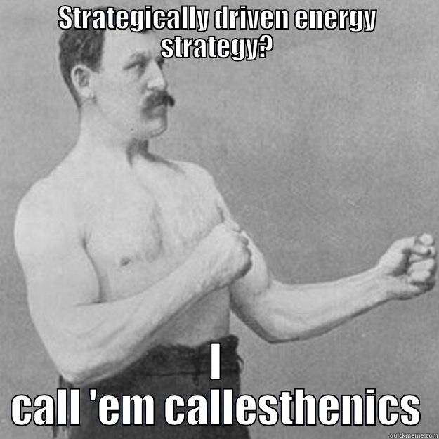 STRATEGICALLY DRIVEN ENERGY STRATEGY? I CALL 'EM CALLESTHENICS overly manly man