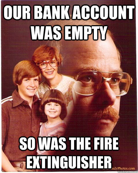 Our bank account was empty So was the fire extinguisher - Our bank account was empty So was the fire extinguisher  Vengeance Dad