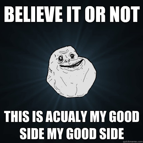 believe it or not  this is acualy my good side my good side  Forever Alone