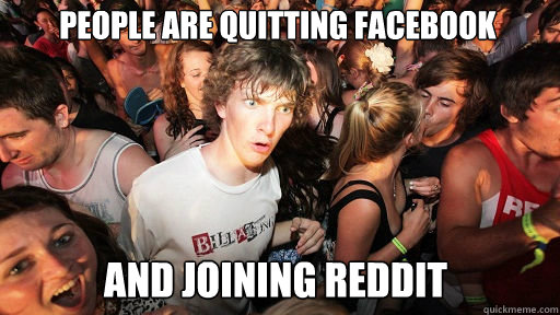 people are quitting facebook and joining reddit  Sudden Clarity Clarence