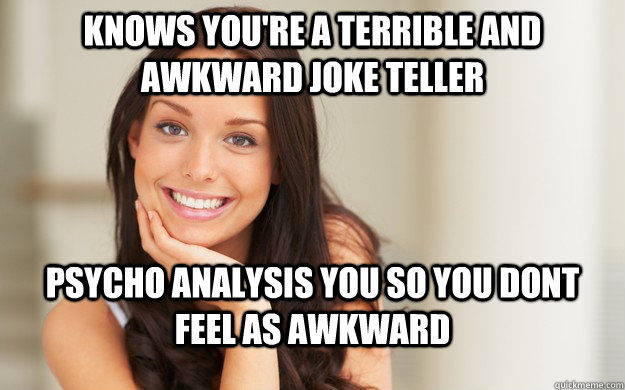 Knows you're a terrible and awkward joke teller psycho analysis you so you dont feel as awkward   Good Girl Gina