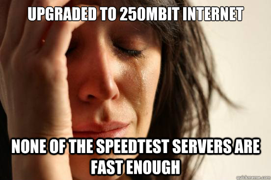 upgraded to 250mbit internet none of the speedtest servers are fast enough  First World Problems