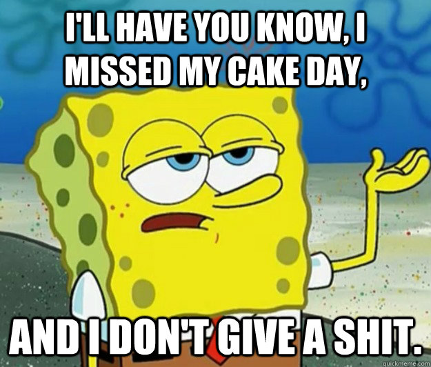 I'll have you know, I missed my cake day, and I don't give a shit.  Tough Spongebob