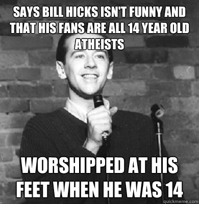says bill hicks isn't funny and that his fans are all 14 year old atheists worshipped at his feet when he was 14  