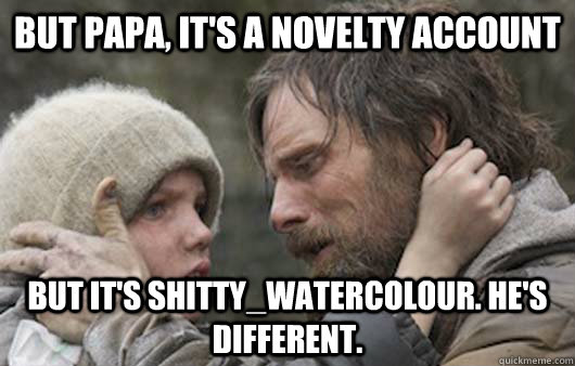 But papa, it's a novelty account But it's Shitty_Watercolour. He's different.  Viggo Explains Reddit