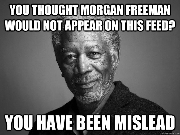 YOU THOUGHT MORGAN FREEMAN WOULD NOT APPEAR ON THIS FEED? YOU HAVE BEEN MISLEAD  