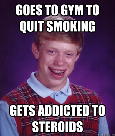 goes to gym to quit smoking gets addicted to steroids  Bad Luck Brian
