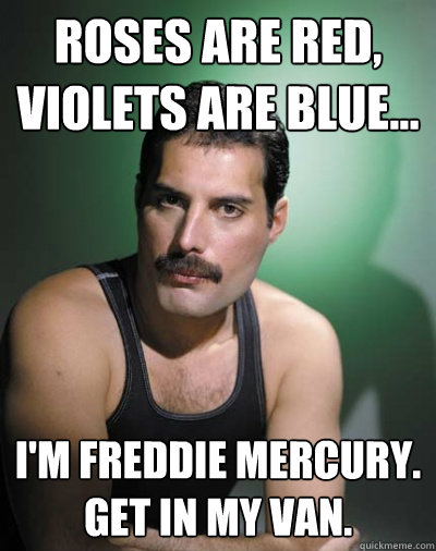 Roses are red, violets are blue... I'm Freddie Mercury. Get in my van. - Roses are red, violets are blue... I'm Freddie Mercury. Get in my van.  Freddie Mercury