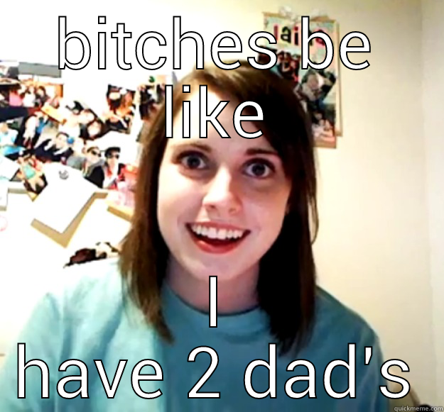 BITCHES BE LIKE I HAVE 2 DAD'S Overly Attached Girlfriend