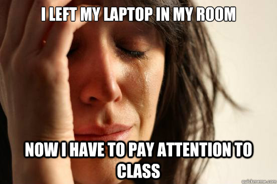 i left my laptop in my room now i have to pay attention to class  First World Problems