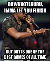 downvoteguru, Imma let you finish but oot is one of the best games of all time  