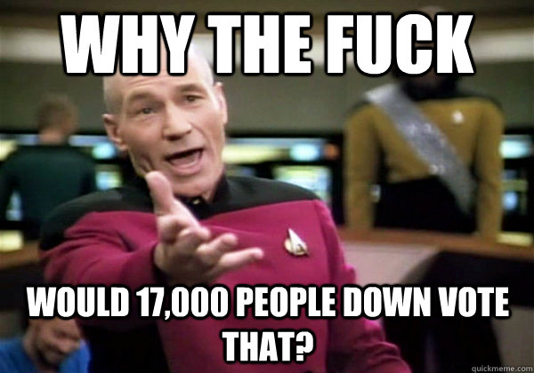 Why the fuck would 17,000 people down vote that? - Why the fuck would 17,000 people down vote that?  Why The Fuck Picard