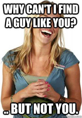 Why can't I find a guy like you? .. But not you.  Friend Zone Fiona