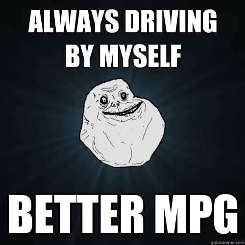 Always driving 
by myself better mpg  Forever Alone