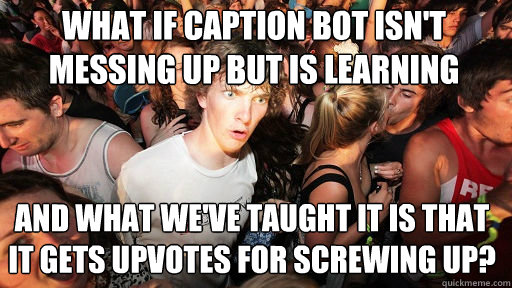What if caption bot isn't messing up but is learning and what we've taught it is that it gets upvotes for screwing up?  Sudden Clarity Clarence