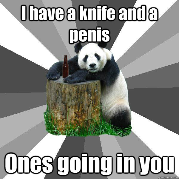 I have a knife and a penis Ones going in you  Pickup-Line Panda