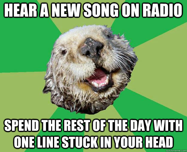 Hear a new song on radio spend the rest of the day with one line stuck in your head  OCD Otter