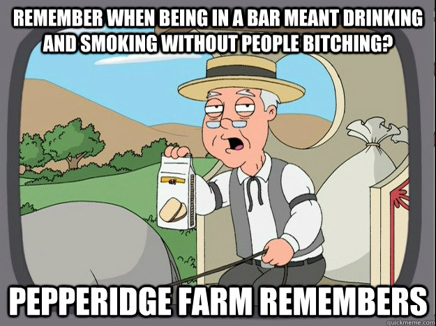 remember when being in a bar meant drinking and smoking without people bitching? Pepperidge farm remembers - remember when being in a bar meant drinking and smoking without people bitching? Pepperidge farm remembers  Pepperidge Farm Remembers