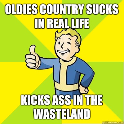 Oldies country sucks in real life Kicks ass in the wasteland  Fallout new vegas