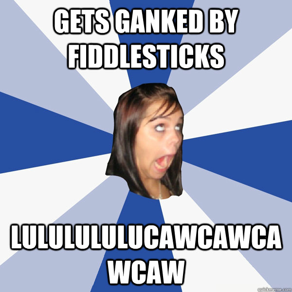 Gets ganked by Fiddlesticks LULULULULUCAWCAWCAWCAW  Annoying Facebook Girl