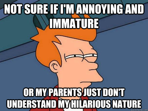 Not sure if I'm annoying and immature Or my parents just don't understand my hilarious nature - Not sure if I'm annoying and immature Or my parents just don't understand my hilarious nature  Futurama Fry