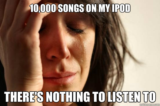 10,000 songs on my ipod there's nothing to listen to  First World Problems