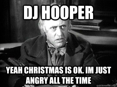 DJ Hooper Yeah Christmas is OK. Im just angry all the time  