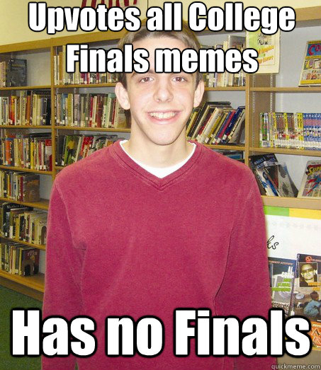 Upvotes all College Finals memes Has no Finals - Upvotes all College Finals memes Has no Finals  High School Senior