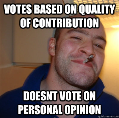 votes based on quality of contribution doesnt vote on personal opinion  GoodGuyGreg