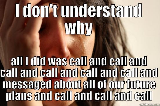 I DON'T UNDERSTAND WHY ALL I DID WAS CALL AND CALL AND CALL AND CALL AND CALL AND CALL AND MESSAGED ABOUT ALL OF OUR FUTURE PLANS AND CALL AND CALL AND CALL First World Problems