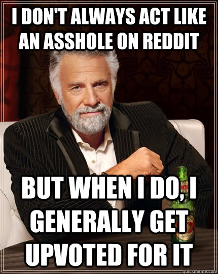 I don't always act like an asshole on reddit But when I do, I generally get upvoted for it  The Most Interesting Man In The World