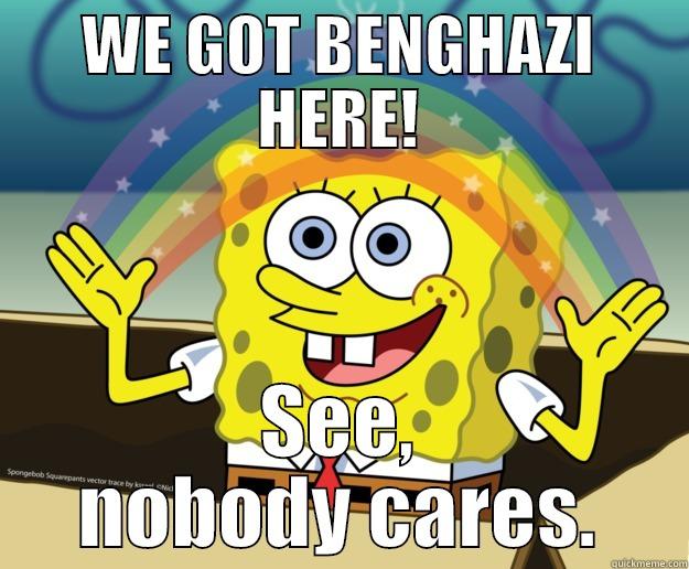 BENGHAZI!  - WE GOT BENGHAZI HERE! SEE, NOBODY CARES. Nobody Cares