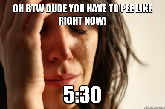 oh btw dude you have to pee like right now! 5:30  First World Problems