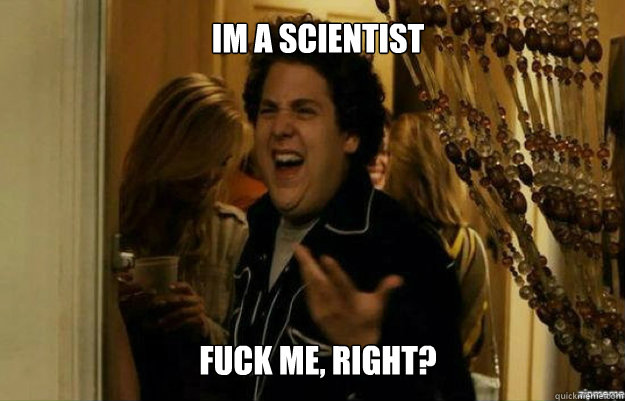 Im a scientist  FUCK ME, RIGHT?  fuck me right