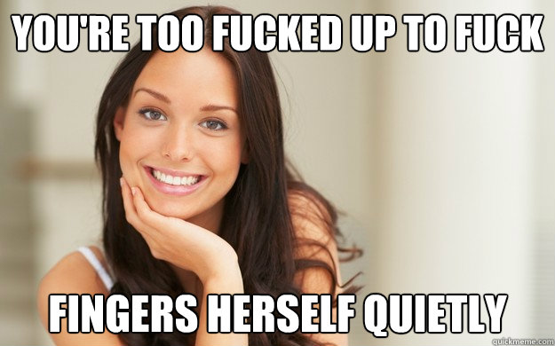 you're too fucked up to fuck fingers herself quietly  Good Girl Gina
