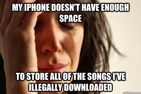 My iPhone doesn't have enough space To store all of the songs i've illegally downloaded  First World Problems