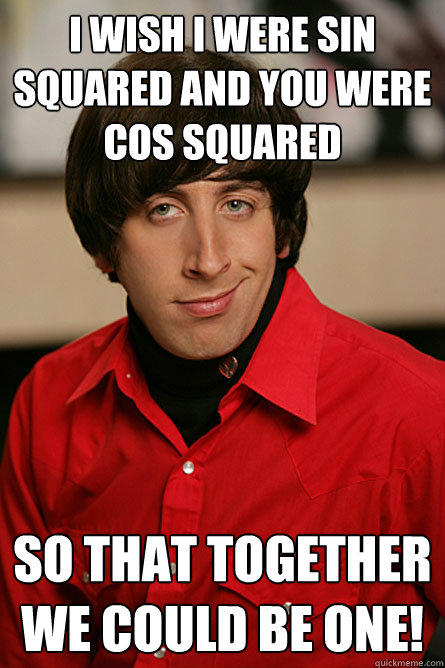 I wish I were sin squared and you were cos squared  so that together we could be one!  Pickup Line Scientist