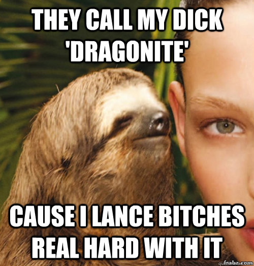 They call my dick  'dragonite' Cause i Lance bitches real hard with it  rape sloth