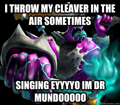 I THROW MY CLEAVER IN THE AIR SOMETIMES SINGING EYYYYO IM DR MUNDOOOOO  