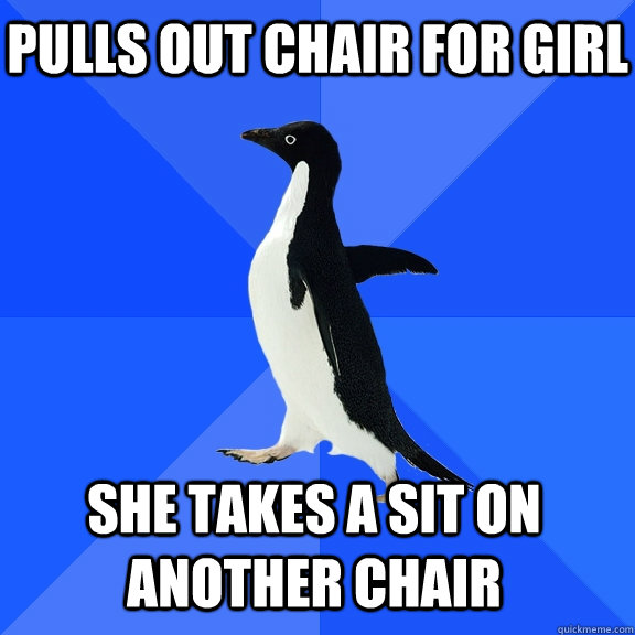 Pulls out chair for girl She takes a sit on another chair    Socially Awkward Penguin