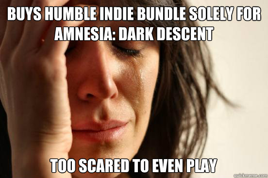 Buys Humble Indie Bundle solely for 
amnesia: dark descent Too scared to even play  First World Problems