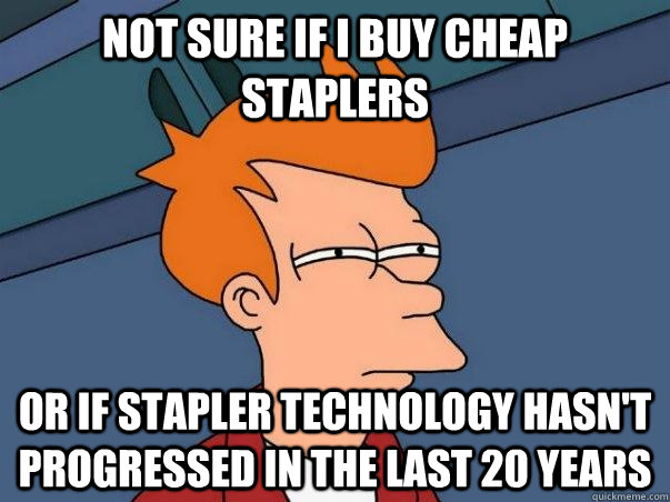 Not sure if I buy cheap staplers Or if stapler technology hasn't progressed in the last 20 years  Not sure Fry