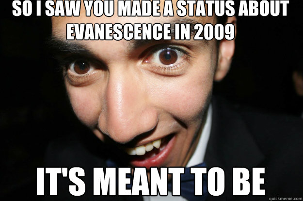 so I saw you made a status about evanescence in 2009 it's meant to be  Overly Attached Boyfriend