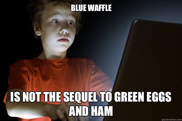 Blue Waffle Is not the sequel to Green Eggs and Ham - Blue Waffle Is not the sequel to Green Eggs and Ham  scared first day on the internet kid