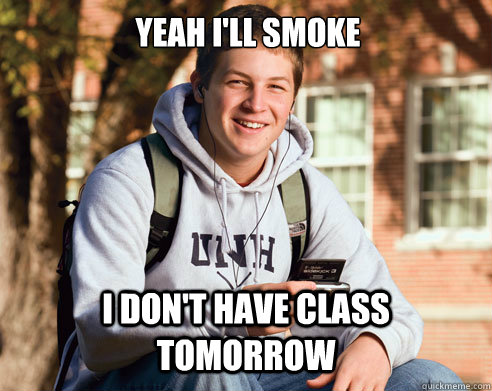 Yeah I'll smoke I don't have class tomorrow  College Freshman