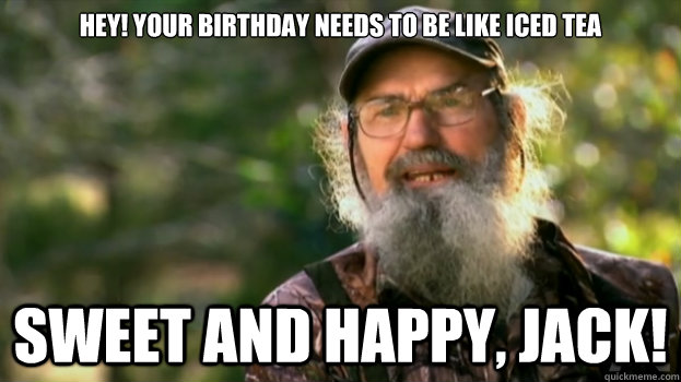 Hey! Your birthday needs to be like iced tea Sweet and Happy, Jack!  Duck Dynasty